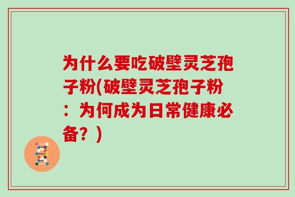 为什么要吃破壁灵芝孢子粉(破壁灵芝孢子粉：为何成为日常健康必备？)