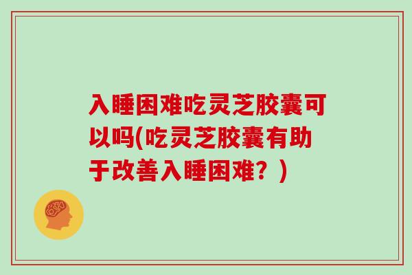 入睡困难吃灵芝胶囊可以吗(吃灵芝胶囊有助于改善入睡困难？)