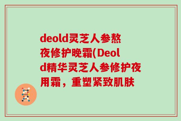 deold灵芝人参熬夜修护晚霜(Deold精华灵芝人参修护夜用霜，重塑紧致肌肤