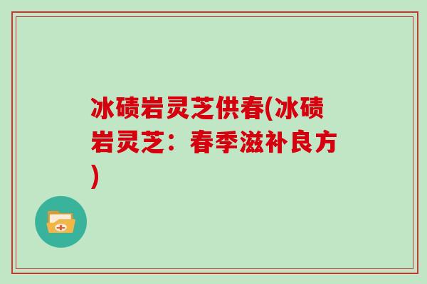 冰碛岩灵芝供春(冰碛岩灵芝：春季滋补良方)