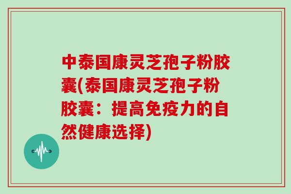 中泰国康灵芝孢子粉胶囊(泰国康灵芝孢子粉胶囊:提高免疫力的自然健康选择)