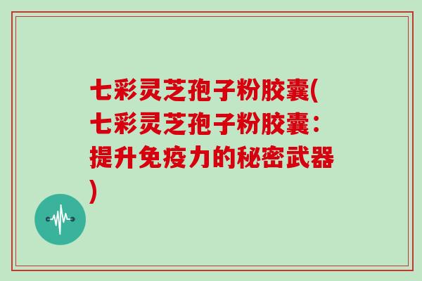 七彩灵芝孢子粉胶囊(七彩灵芝孢子粉胶囊:提升免疫力的秘密武器)