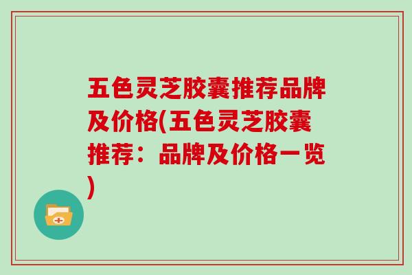 五色灵芝胶囊推荐品牌及价格(五色灵芝胶囊推荐:品牌及价格一览)
