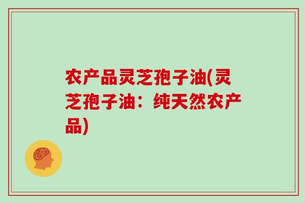 农产品灵芝孢子油(灵芝孢子油:纯天然农产品)