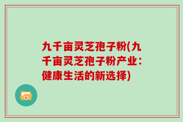 九千亩灵芝孢子粉(九千亩灵芝孢子粉产业：健康生活的新选择)