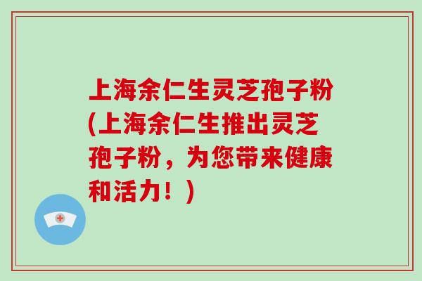 上海余仁生灵芝孢子粉(上海余仁生推出灵芝孢子粉,为您带来健康和活力!)