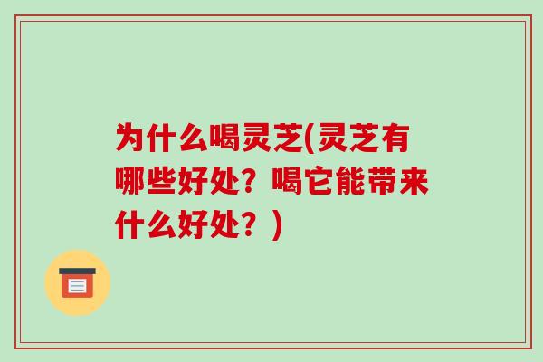 为什么喝灵芝(灵芝有哪些好处？喝它能带来什么好处？)