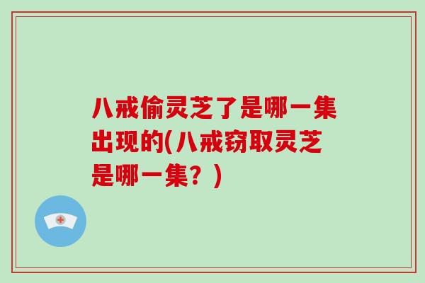 八戒偷灵芝了是哪一集出现的(八戒窃取灵芝是哪一集?)