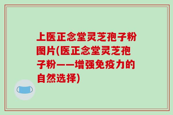 上医正念堂灵芝孢子粉图片(医正念堂灵芝孢子粉——增强免疫力的自然选择)