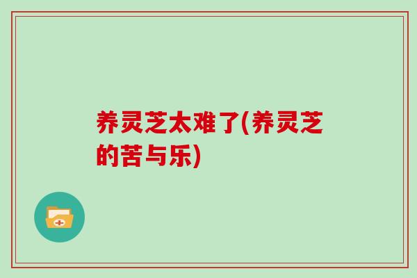 养灵芝太难了(养灵芝的苦与乐)