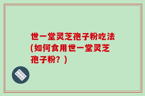 世一堂灵芝孢子粉吃法(如何食用世一堂灵芝孢子粉?)