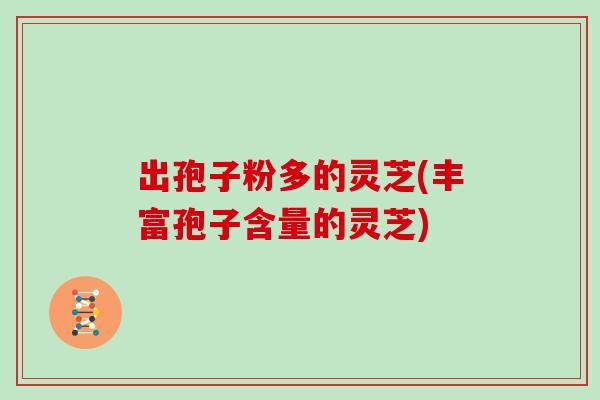 出孢子粉多的灵芝(丰富孢子含量的灵芝)