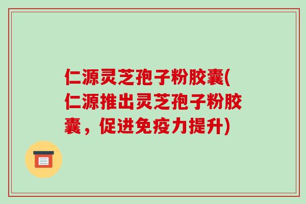 仁源灵芝孢子粉胶囊(仁源推出灵芝孢子粉胶囊,促进免疫力提升)