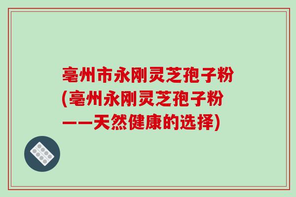 亳州市永刚灵芝孢子粉(亳州永刚灵芝孢子粉——天然健康的选择)