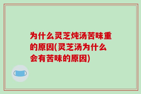 为什么灵芝炖汤苦味重的原因(灵芝汤为什么会有苦味的原因)