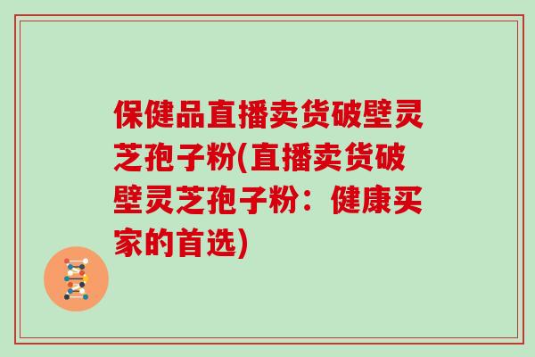 保健品直播卖货破壁灵芝孢子粉(直播卖货破壁灵芝孢子粉:健康买家的首选)
