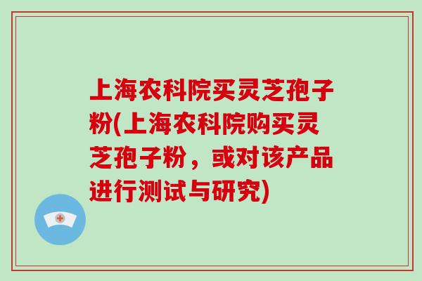 上海农科院买灵芝孢子粉(上海农科院购买灵芝孢子粉,或对该产品进行测试与研究)