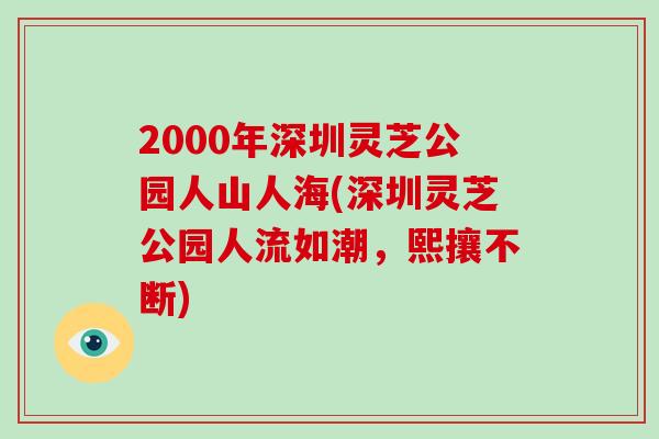 2000年深圳灵芝公园人山人海(深圳灵芝公园人流如潮,熙攘不断)