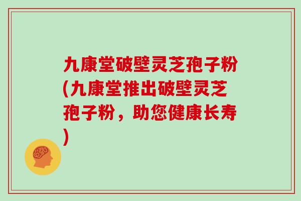 九康堂破壁灵芝孢子粉(九康堂推出破壁灵芝孢子粉,助您健康长寿)