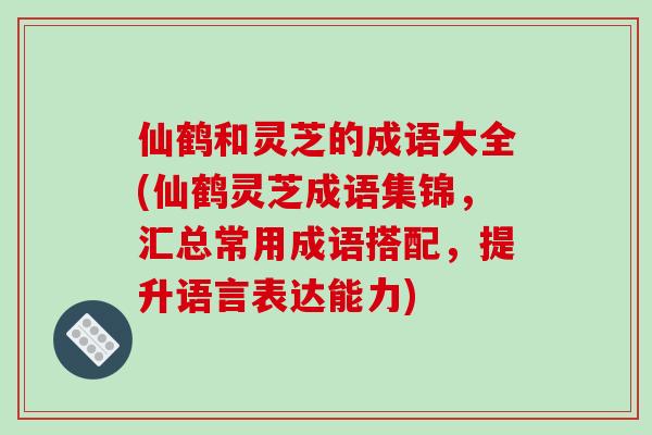 仙鹤和灵芝的成语大全(仙鹤灵芝成语集锦,汇总常用成语搭配,提升语言表达能力)