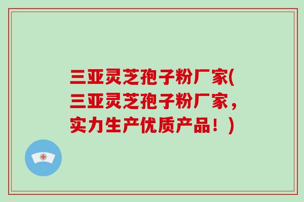 三亚灵芝孢子粉厂家(三亚灵芝孢子粉厂家，实力生产优质产品！)