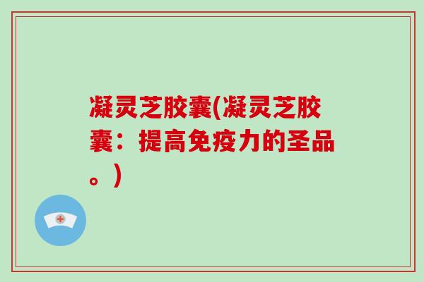 凝灵芝胶囊(凝灵芝胶囊:提高免疫力的圣品。)