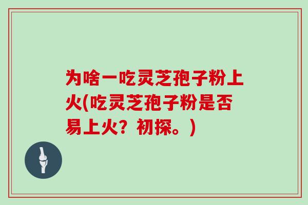 为啥一吃灵芝孢子粉上火(吃灵芝孢子粉是否易上火？初探。)