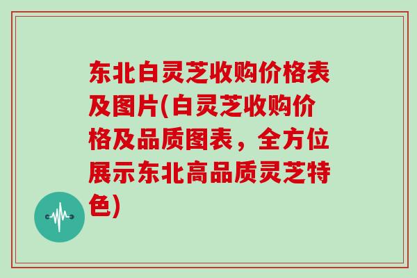 东北白灵芝收购价格表及图片(白灵芝收购价格及品质图表,全方位展示东北高品质灵芝特色)
