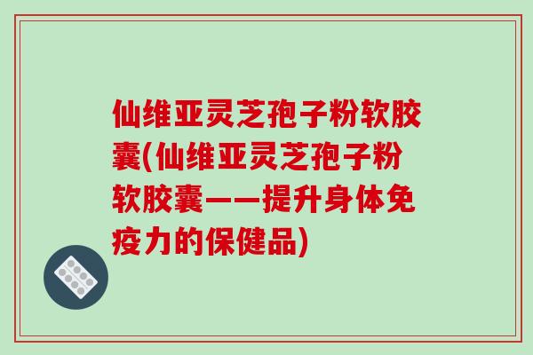 仙维亚灵芝孢子粉软胶囊(仙维亚灵芝孢子粉软胶囊——提升身体免疫力的保健品)