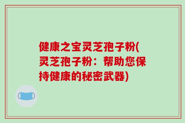 健康之宝灵芝孢子粉(灵芝孢子粉:帮助您保持健康的秘密武器)