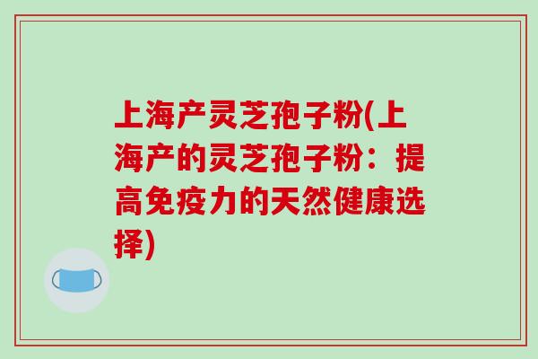 上海产灵芝孢子粉(上海产的灵芝孢子粉：提高免疫力的天然健康选择)