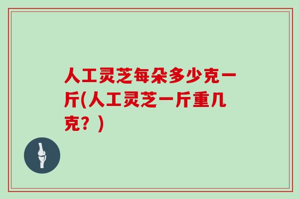 人工灵芝每朵多少克一斤(人工灵芝一斤重几克?)