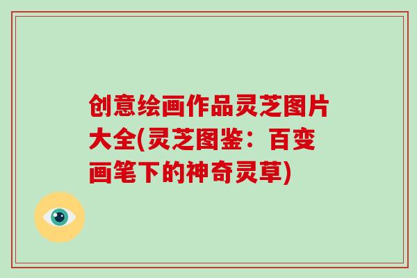 创意绘画作品灵芝图片大全(灵芝图鉴：百变画笔下的神奇灵草)