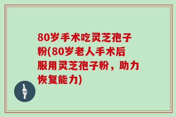 80岁手术吃灵芝孢子粉(80岁老人手术后服用灵芝孢子粉,助力恢复能力)
