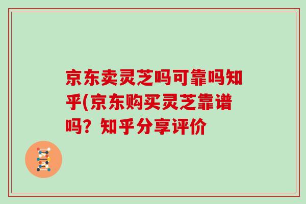 京东卖灵芝吗可靠吗知乎(京东购买灵芝靠谱吗？知乎分享评价