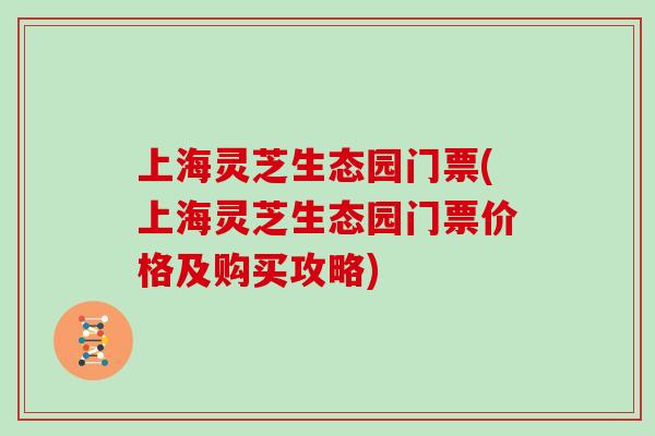 上海灵芝生态园门票(上海灵芝生态园门票价格及购买攻略)