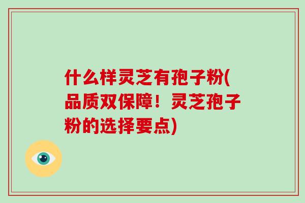 什么样灵芝有孢子粉(品质双保障!灵芝孢子粉的选择要点)