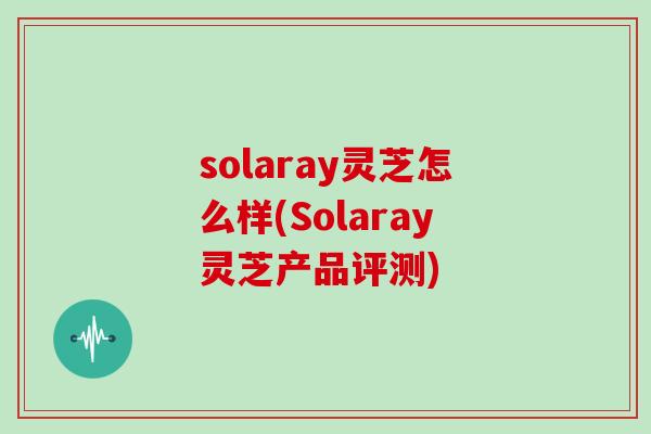 solaray灵芝怎么样(Solaray灵芝产品评测)