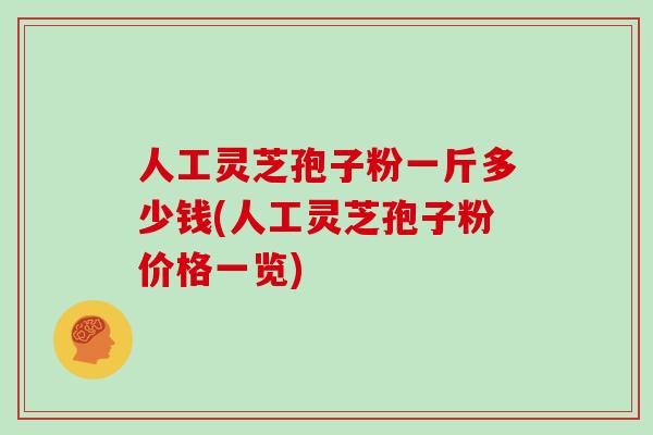 人工灵芝孢子粉一斤多少钱(人工灵芝孢子粉价格一览)
