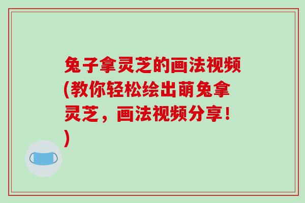 兔子拿灵芝的画法视频(教你轻松绘出萌兔拿灵芝,画法视频分享!)