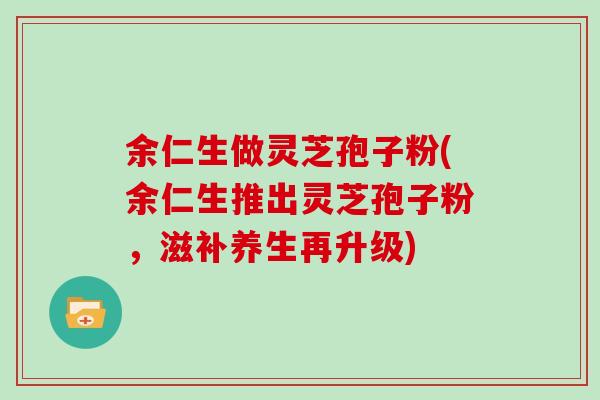 余仁生做灵芝孢子粉(余仁生推出灵芝孢子粉，滋补养生再升级)