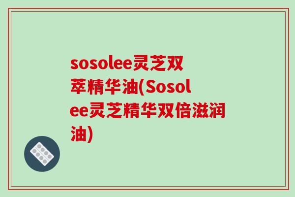 sosolee灵芝双萃精华油(Sosolee灵芝精华双倍滋润油)