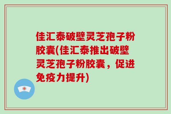 佳汇泰破壁灵芝孢子粉胶囊(佳汇泰推出破壁灵芝孢子粉胶囊,促进免疫力提升)