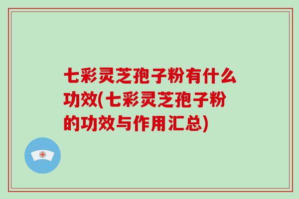 七彩灵芝孢子粉有什么功效(七彩灵芝孢子粉的功效与作用汇总)
