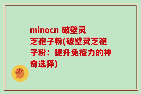 minocn 破壁灵芝孢子粉(破壁灵芝孢子粉：提升免疫力的神奇选择)