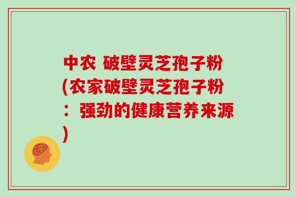 中农 破壁灵芝孢子粉(农家破壁灵芝孢子粉:强劲的健康营养来源)