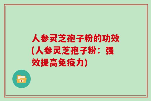 人参灵芝孢子粉的功效(人参灵芝孢子粉：强效提高免疫力)