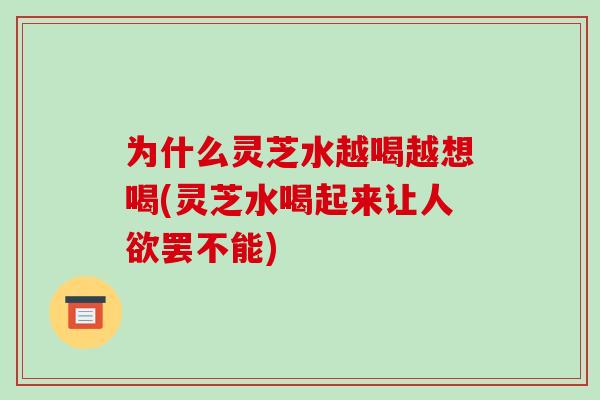 为什么灵芝水越喝越想喝(灵芝水喝起来让人欲罢不能)
