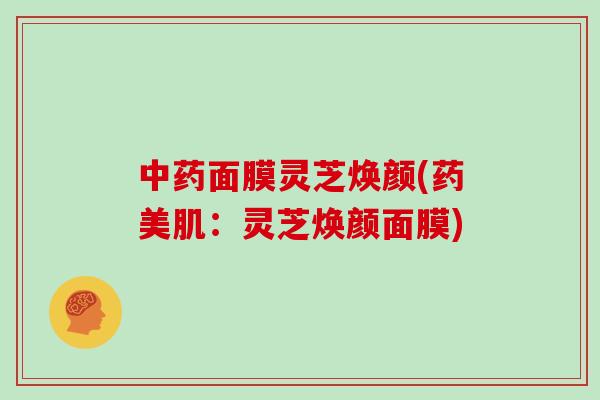 中药面膜灵芝焕颜(药美肌:灵芝焕颜面膜)