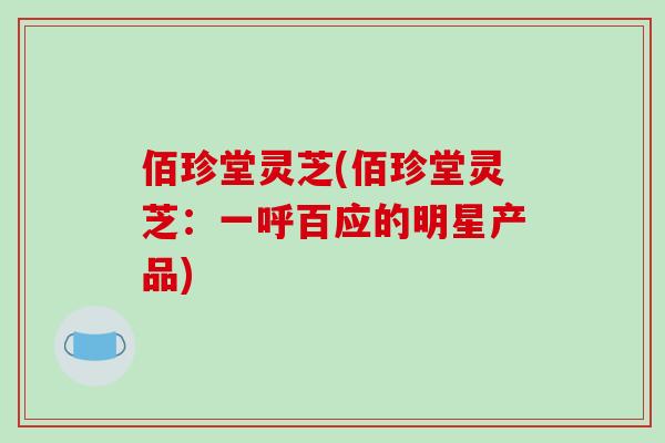 佰珍堂灵芝(佰珍堂灵芝:一呼百应的明星产品)
